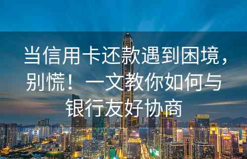 当信用卡还款遇到困境，别慌！一文教你如何与银行友好协商