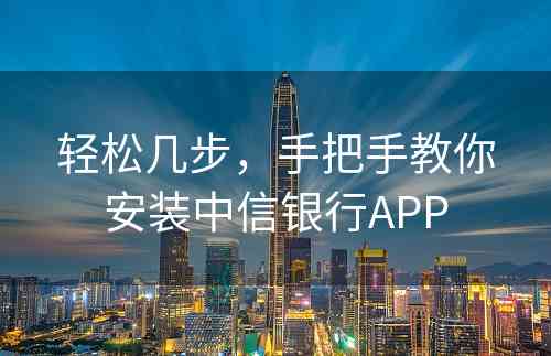 轻松几步，手把手教你安装中信银行APP