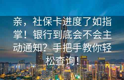 亲，社保卡进度了如指掌！银行到底会不会主动通知？手把手教你轻松查询！