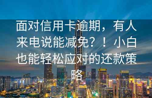 面对信用卡逾期，有人来电说能减免？！小白也能轻松应对的还款策略