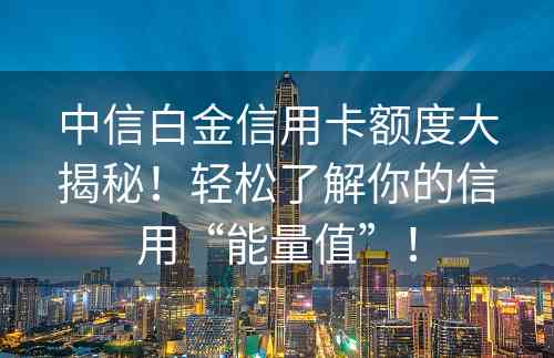 中信白金信用卡额度大揭秘！轻松了解你的信用“能量值”！