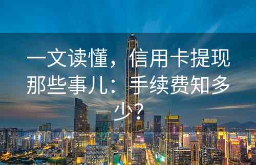 一文读懂，信用卡提现那些事儿：手续费知多少？