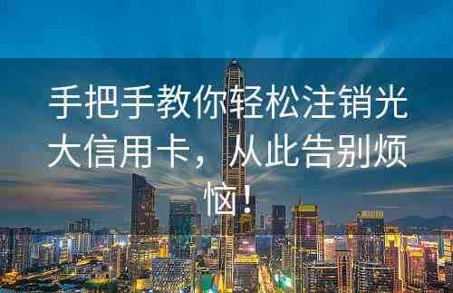 手把手教你轻松注销光大信用卡，从此告别烦恼！