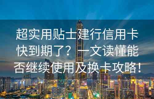 超实用贴士建行信用卡快到期了？一文读懂能否继续使用及换卡攻略！