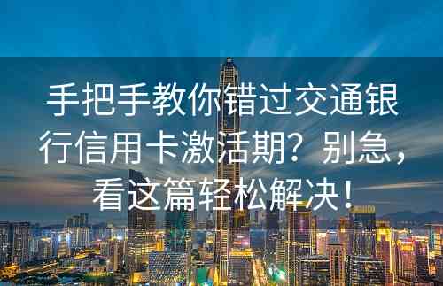 手把手教你错过交通银行信用卡激活期？别急，看这篇轻松解决！