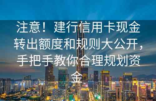 注意！建行信用卡现金转出额度和规则大公开，手把手教你合理规划资金 