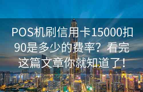 POS机刷信用卡15000扣90是多少的费率？看完这篇文章你就知道了！