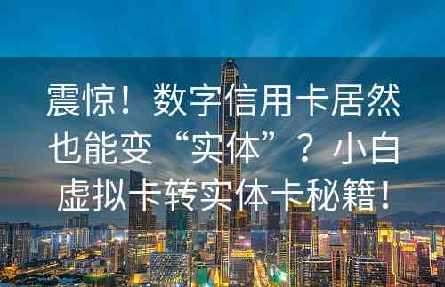 震惊！数字信用卡居然也能变“实体”？小白虚拟卡转实体卡秘籍！