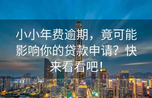 小小年费逾期，竟可能影响你的贷款申请？快来看看吧！