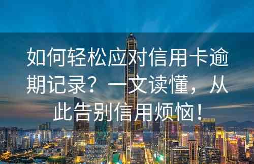 如何轻松应对信用卡逾期记录？一文读懂，从此告别信用烦恼！