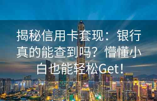 揭秘信用卡套现：银行真的能查到吗？懵懂小白也能轻松Get！