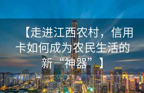 【走进江西农村，信用卡如何成为农民生活的新“神器”】