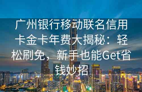 广州银行移动联名信用卡金卡年费大揭秘：轻松刷免，新手也能Get省钱妙招