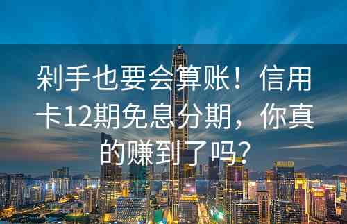 剁手也要会算账！信用卡12期免息分期，你真的赚到了吗？