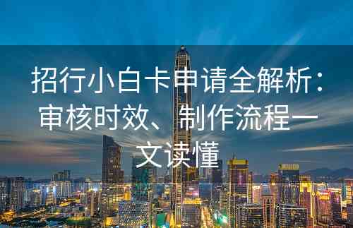 招行小白卡申请全解析：审核时效、制作流程一文读懂