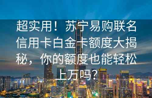 超实用！苏宁易购联名信用卡白金卡额度大揭秘，你的额度也能轻松上万吗？