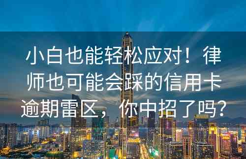 小白也能轻松应对！律师也可能会踩的信用卡逾期雷区，你中招了吗？