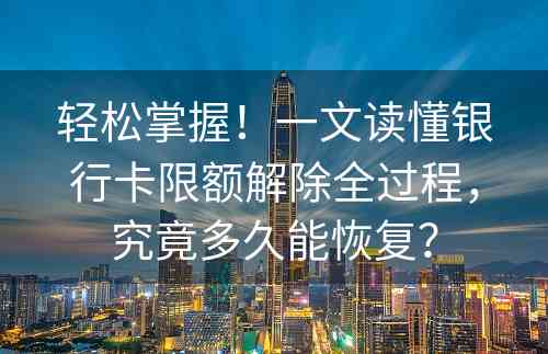 轻松掌握！一文读懂银行卡限额解除全过程，究竟多久能恢复？