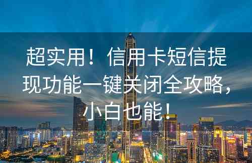 超实用！信用卡短信提现功能一键关闭全攻略，小白也能！