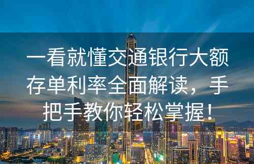 一看就懂交通银行大额存单利率全面解读，手把手教你轻松掌握！