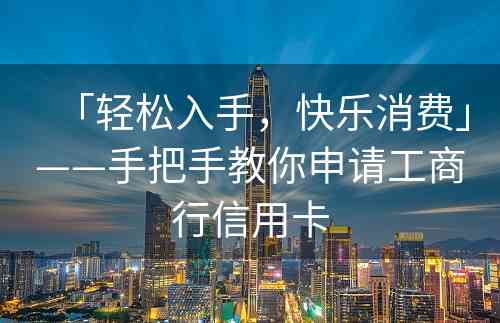 「轻松入手，快乐消费」——手把手教你申请工商行信用卡