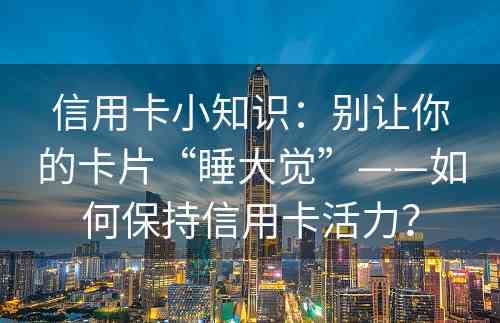 信用卡小知识：别让你的卡片“睡大觉”——如何保持信用卡活力？