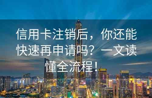 信用卡注销后，你还能快速再申请吗？一文读懂全流程！ 