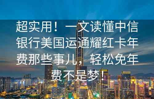 超实用！一文读懂中信银行美国运通耀红卡年费那些事儿，轻松免年费不是梦！