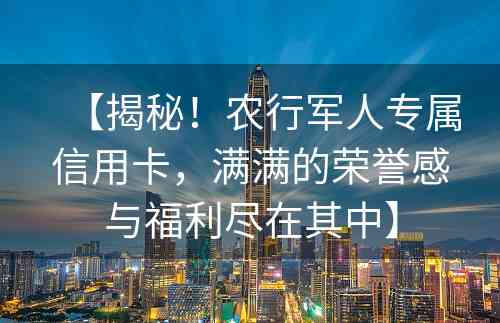 【揭秘！农行军人专属信用卡，满满的荣誉感与福利尽在其中】