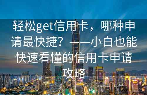 轻松get信用卡，哪种申请最快捷？——小白也能快速看懂的信用卡申请攻略