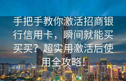 手把手教你激活招商银行信用卡，瞬间就能买买买？超实用激活后使用全攻略！