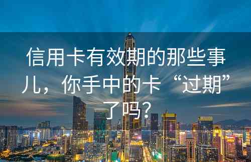 信用卡有效期的那些事儿，你手中的卡“过期”了吗？