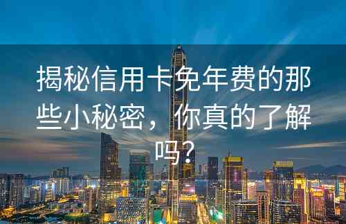 揭秘信用卡免年费的那些小秘密，你真的了解吗？