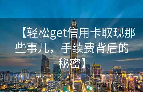 【轻松get信用卡取现那些事儿，手续费背后的秘密】