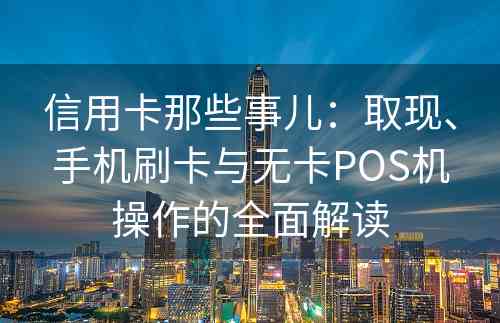 信用卡那些事儿：取现、手机刷卡与无卡POS机操作的全面解读