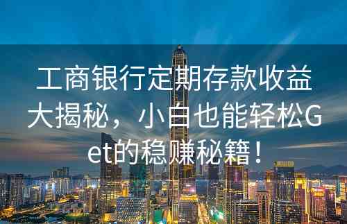 工商银行定期存款收益大揭秘，小白也能轻松Get的稳赚秘籍！