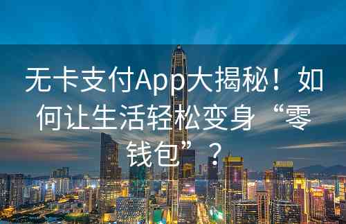 无卡支付App大揭秘！如何让生活轻松变身“零钱包”？