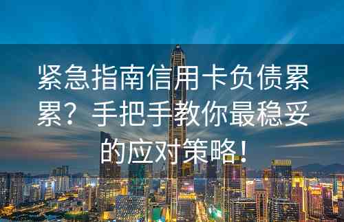 紧急指南信用卡负债累累？手把手教你最稳妥的应对策略！