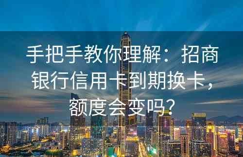 手把手教你理解：招商银行信用卡到期换卡，额度会变吗？