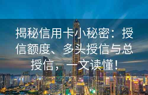 揭秘信用卡小秘密：授信额度、多头授信与总授信，一文读懂！