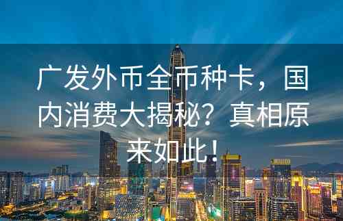 广发外币全币种卡，国内消费大揭秘？真相原来如此！