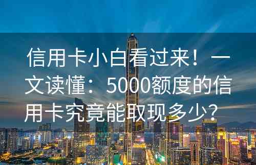 信用卡小白看过来！一文读懂：5000额度的信用卡究竟能取现多少？ 