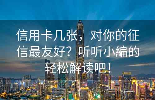 信用卡几张，对你的征信最友好？听听小編的轻松解读吧！