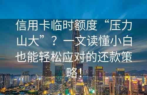 信用卡临时额度“压力山大”？一文读懂小白也能轻松应对的还款策略！