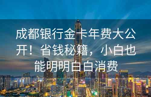 成都银行金卡年费大公开！省钱秘籍，小白也能明明白白消费