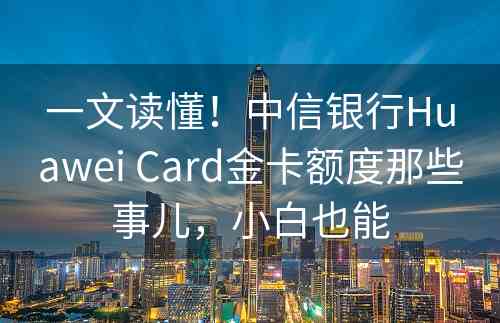 一文读懂！中信银行Huawei Card金卡额度那些事儿，小白也能