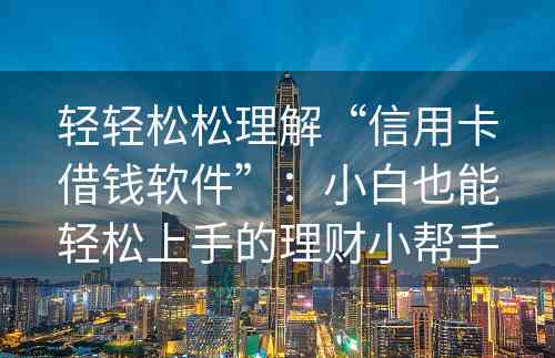 轻轻松松理解“信用卡借钱软件”：小白也能轻松上手的理财小帮手