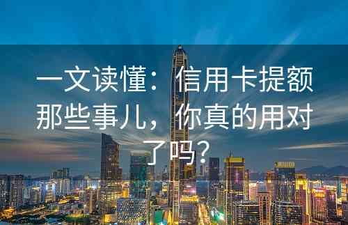 一文读懂：信用卡提额那些事儿，你真的用对了吗？