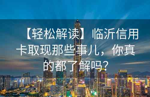 【轻松解读】临沂信用卡取现那些事儿，你真的都了解吗？