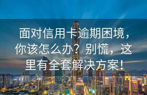 面对信用卡逾期困境，你该怎么办？别慌，这里有全套解决方案！